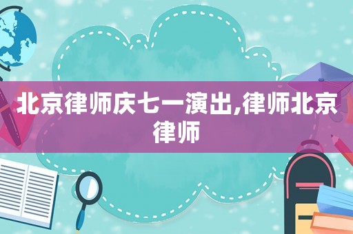北京律師慶七一演出,律師北京律師