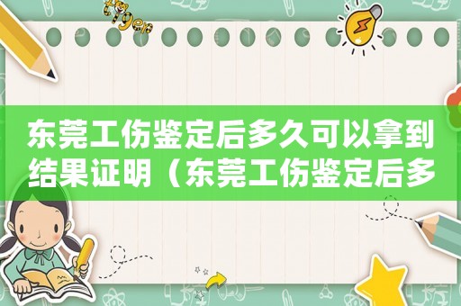 東莞工傷鑒定后多久可以拿到結果證明（東莞工傷鑒定后多久可以拿到結果）