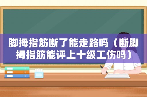 腳拇指筋斷了能走路嗎（斷腳拇指筋能評上十級工傷嗎）