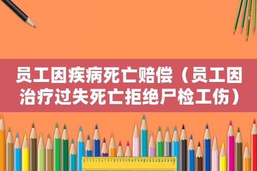 員工因疾病死亡賠償（員工因治療過失死亡拒絕尸檢工傷）