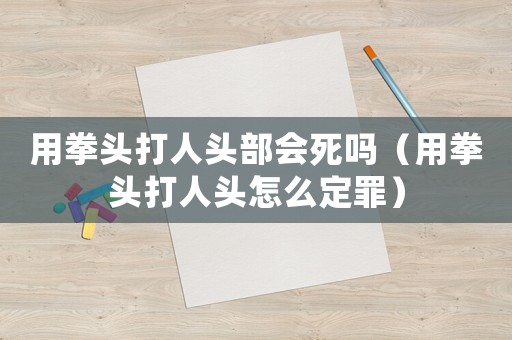 用拳頭打人頭部會死嗎（用拳頭打人頭怎么定罪）