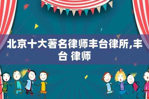 北京十大著名律師豐臺(tái)律所,豐臺(tái) 律師