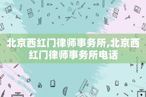 北京西紅門律師事務(wù)所,北京西紅門律師事務(wù)所電話