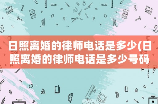 日照離婚的律師電話是多少(日照離婚的律師電話是多少號碼)