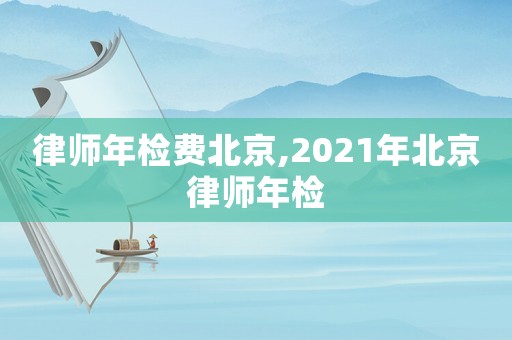 律師年檢費北京,2021年北京律師年檢