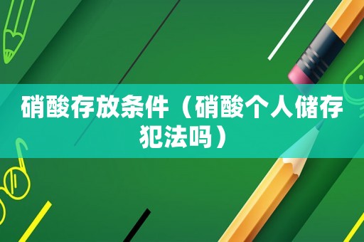 硝酸存放條件（硝酸個人儲存犯法嗎）