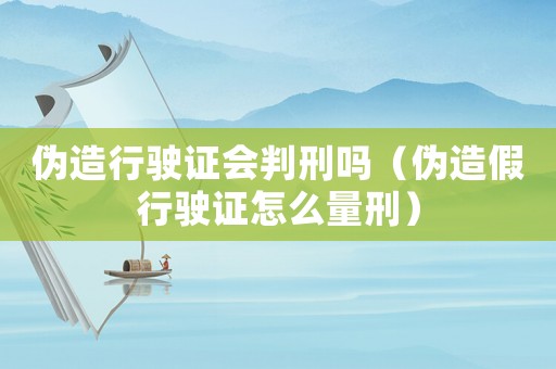 偽造行駛證會判刑嗎（偽造假行駛證怎么量刑）