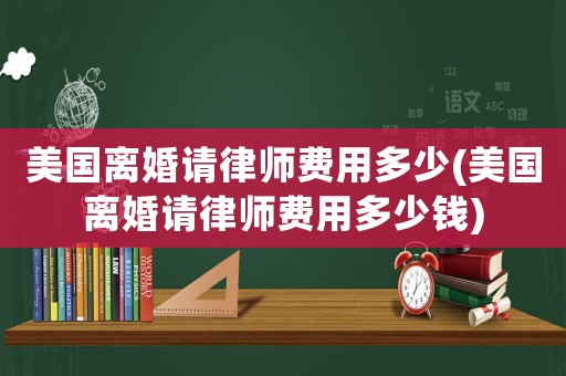美國離婚請律師費用多少(美國離婚請律師費用多少錢)