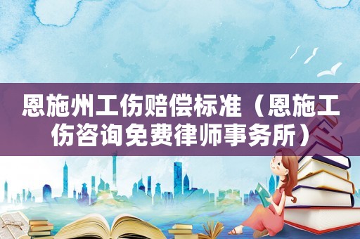 恩施州工傷賠償標準（恩施工傷咨詢免費律師事務所）