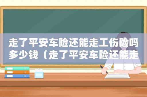 走了平安車險還能走工傷險嗎多少錢（走了平安車險還能走工傷險嗎）