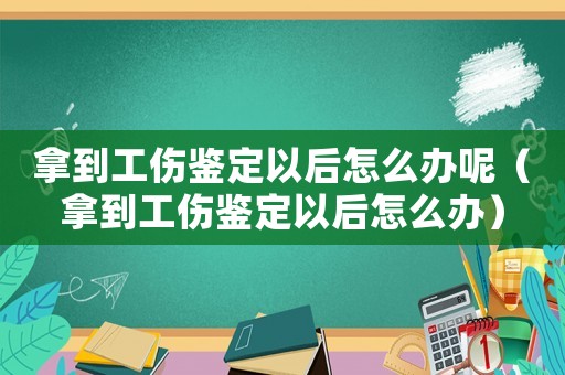 拿到工傷鑒定以后怎么辦呢（拿到工傷鑒定以后怎么辦）