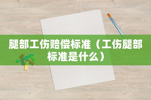 腿部工傷賠償標準（工傷腿部標準是什么）