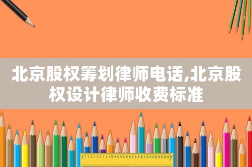北京股權籌劃律師電話,北京股權設計律師收費標準