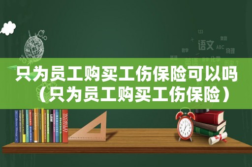 只為員工購買工傷保險(xiǎn)可以嗎（只為員工購買工傷保險(xiǎn)）