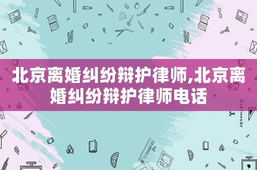 北京離婚糾紛辯護律師,北京離婚糾紛辯護律師電話