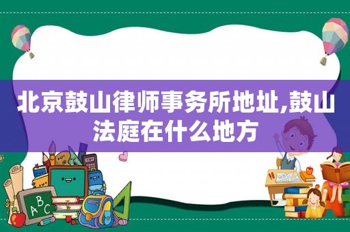 北京鼓山律師事務(wù)所地址,鼓山法庭在什么地方