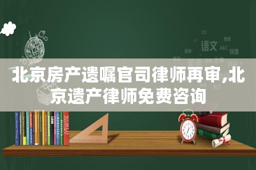 北京房產遺囑官司律師再審,北京遺產律師免費咨詢