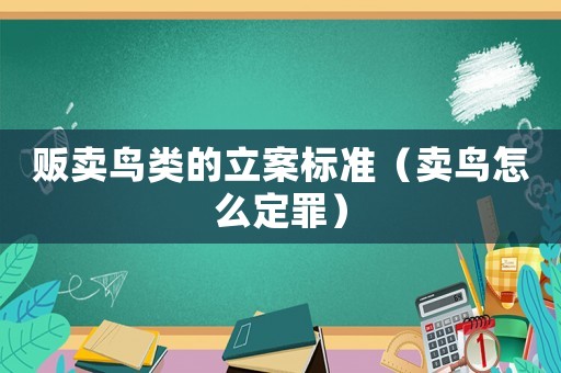 販賣鳥類的立案標準（賣鳥怎么定罪）