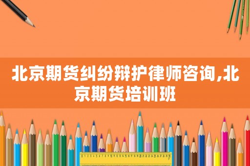 北京期貨糾紛辯護(hù)律師咨詢,北京期貨培訓(xùn)班