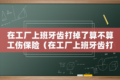 在工廠上班牙齒打掉了算不算工傷保險（在工廠上班牙齒打掉了算不算工傷）