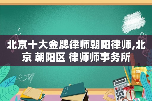 北京十大金牌律師朝陽律師,北京 朝陽區 律師師事務所
