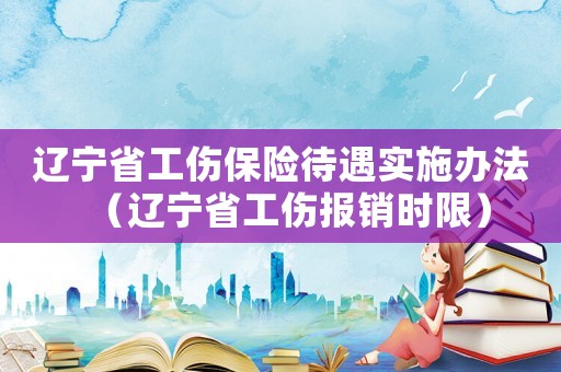 遼寧省工傷保險待遇實施辦法（遼寧省工傷報銷時限）