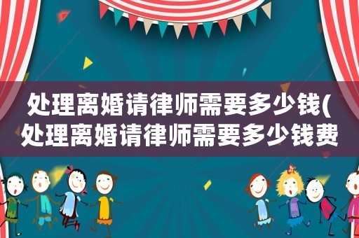 處理離婚請律師需要多少錢(處理離婚請律師需要多少錢費用)