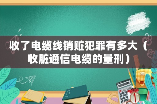 收了電纜線銷贓犯罪有多大（收臟通信電纜的量刑）