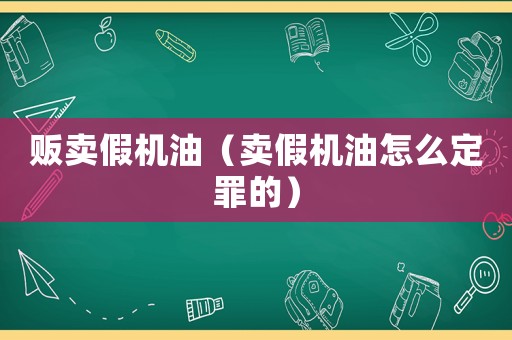 販賣假機油（賣假機油怎么定罪的）