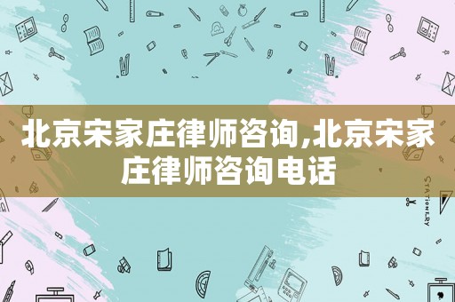 北京宋家莊律師咨詢,北京宋家莊律師咨詢電話