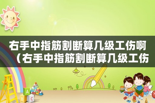右手中指筋割斷算幾級(jí)工傷啊（右手中指筋割斷算幾級(jí)工傷）