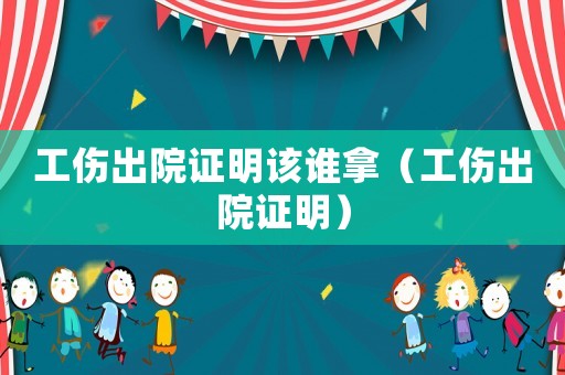 工傷出院證明該誰拿（工傷出院證明）