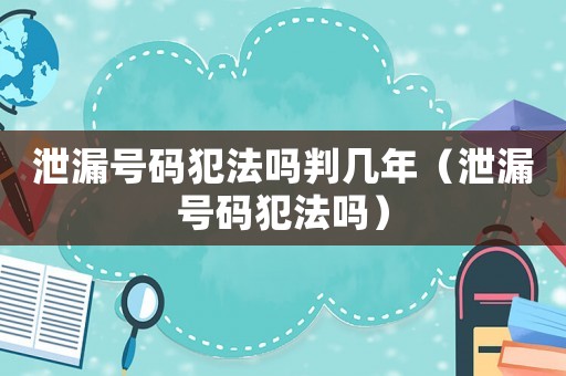 泄漏號碼犯法嗎判幾年（泄漏號碼犯法嗎）