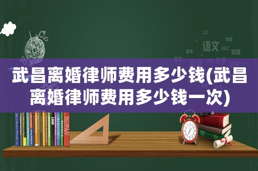 武昌離婚律師費用多少錢(武昌離婚律師費用多少錢一次)