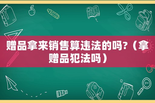 贈品拿來銷售算違法的嗎?（拿贈品犯法嗎）