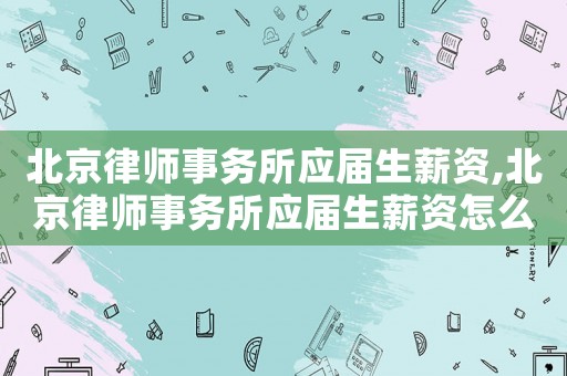 北京律師事務所應屆生薪資,北京律師事務所應屆生薪資怎么樣