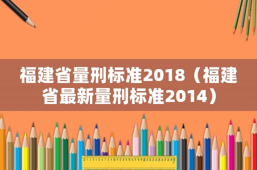 福建省量刑標(biāo)準(zhǔn)2018（福建省最新量刑標(biāo)準(zhǔn)2014）