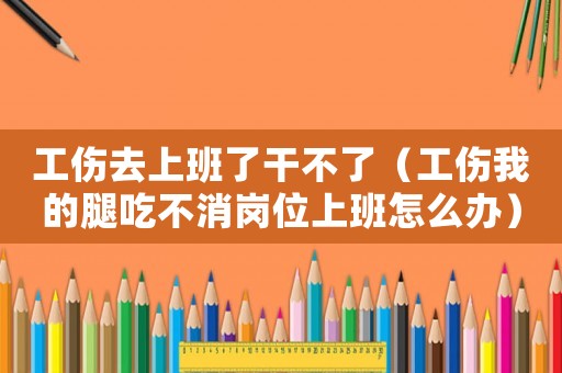 工傷去上班了干不了（工傷我的腿吃不消崗位上班怎么辦）