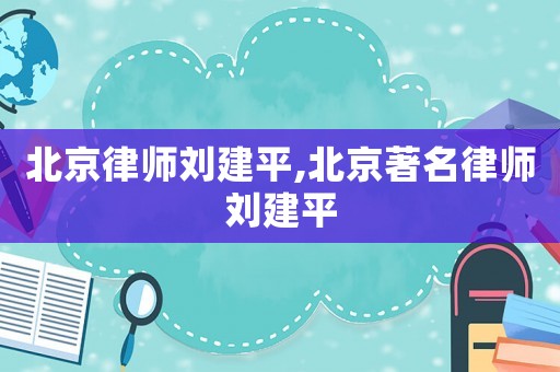 北京律師劉建平,北京著名律師劉建平