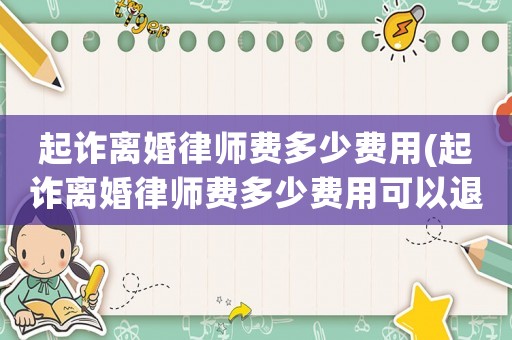 起詐離婚律師費多少費用(起詐離婚律師費多少費用可以退)