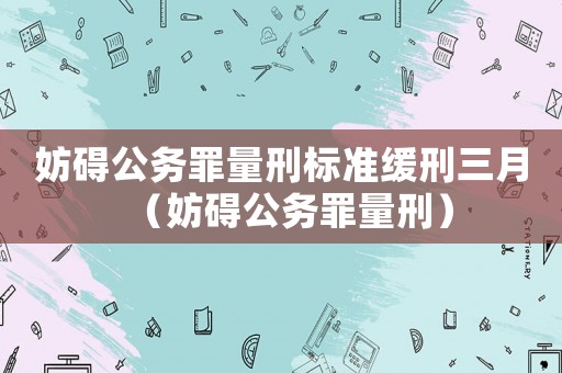 妨礙公務(wù)罪量刑標(biāo)準(zhǔn)緩刑三月（妨礙公務(wù)罪量刑）