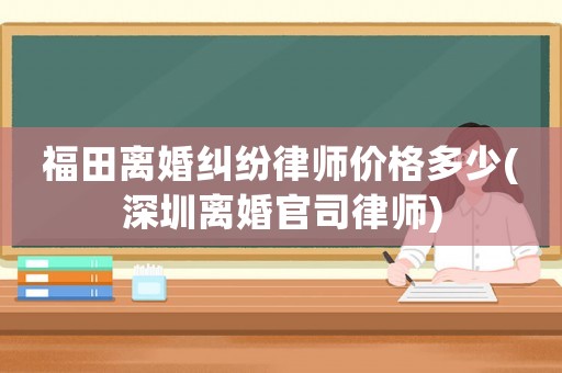 福田離婚糾紛律師價格多少(深圳離婚官司律師)