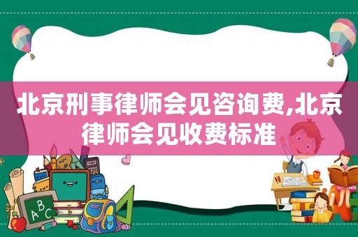 北京刑事律師會見咨詢費,北京律師會見收費標準