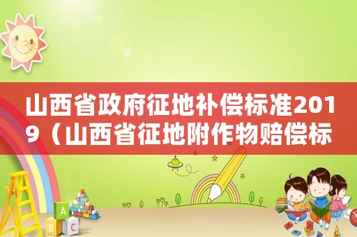 山西省政府征地補償標準2019（山西省征地附作物賠償標準）