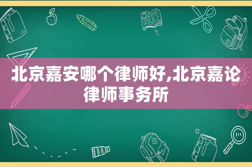 北京嘉安哪個律師好,北京嘉論律師事務所