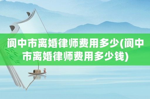 閬中市離婚律師費用多少(閬中市離婚律師費用多少錢)