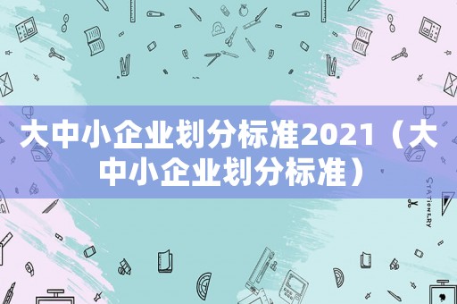 大中小企業劃分標準2021（大中小企業劃分標準）