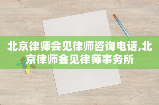 北京律師會見律師咨詢電話,北京律師會見律師事務(wù)所