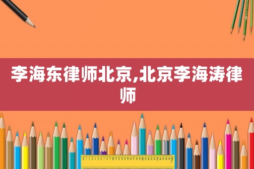 李海東律師北京,北京李海濤律師