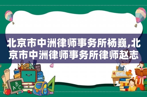 北京市中洲律師事務所楊巍,北京市中洲律師事務所律師趙志軍